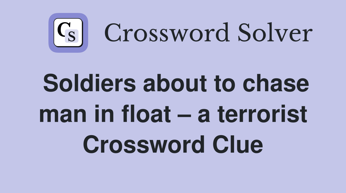 Soldiers about to chase man in float a terrorist Crossword Clue